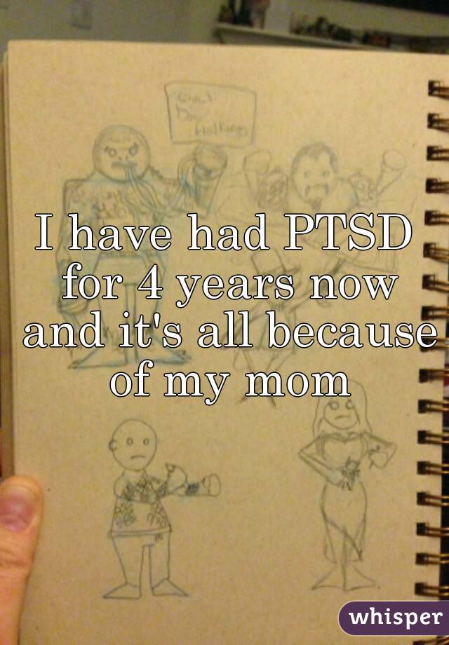 I have had PTSD for 4 years now and it's all because of my mom