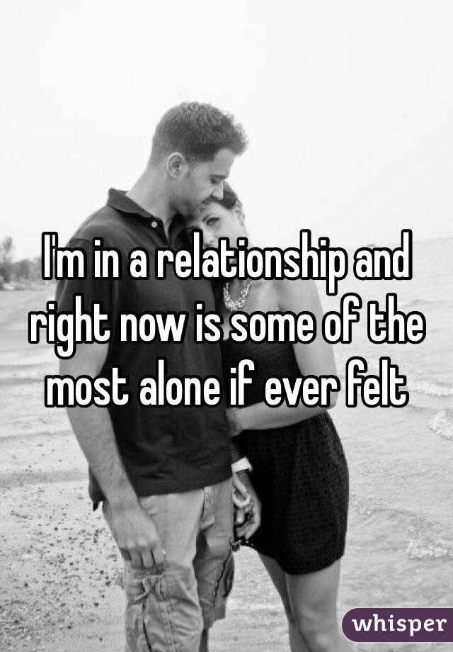 I'm in a relationship and right now is some of the most alone if ever felt