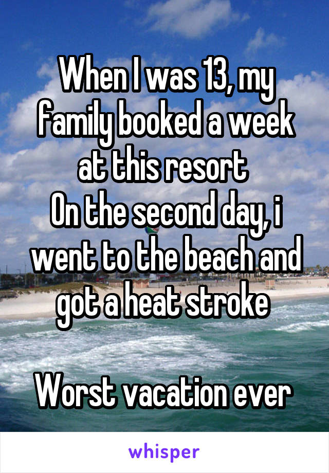 When I was 13, my family booked a week at this resort 
On the second day, i went to the beach and got a heat stroke 

Worst vacation ever 