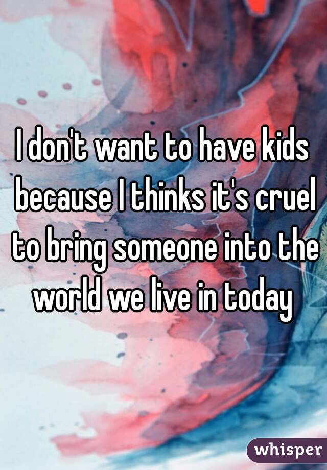 I don't want to have kids because I thinks it's cruel to bring someone into the world we live in today 