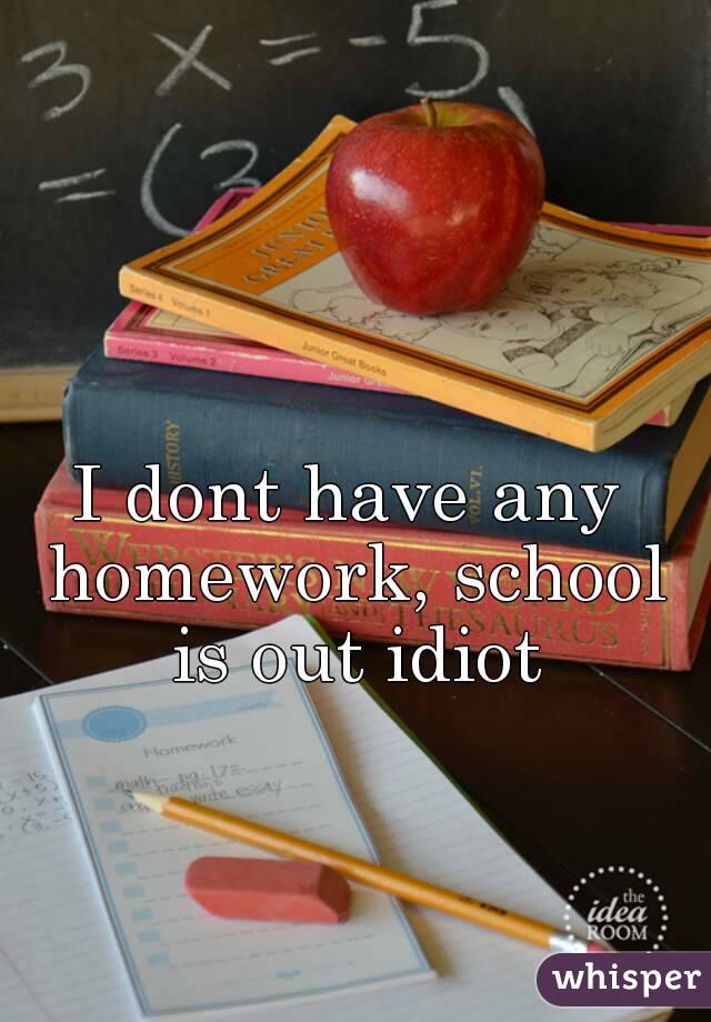 I dont have any homework, school is out idiot