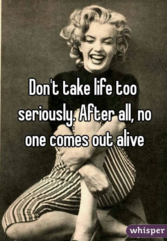 Don't take life too seriously. After all, no one comes out alive