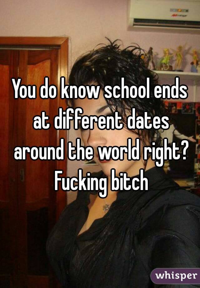 You do know school ends at different dates around the world right? Fucking bitch