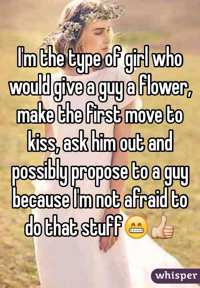 I'm the type of girl who would give a guy a flower, make the first move to kiss, ask him out and possibly propose to a guy because I'm not afraid to do that stuff😁👍