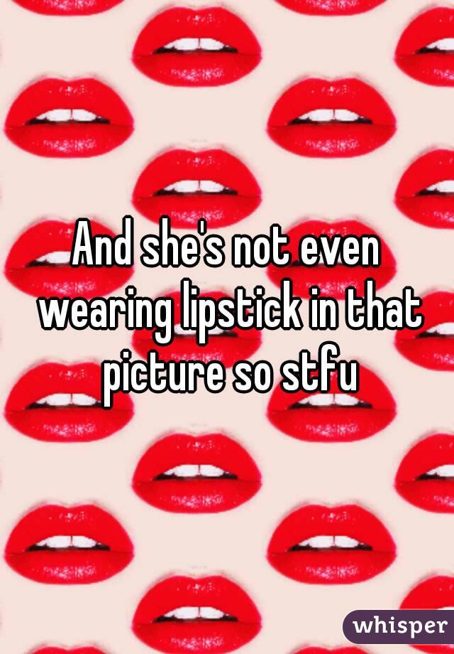 And she's not even wearing lipstick in that picture so stfu