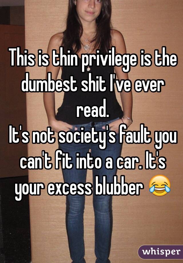 This is thin privilege is the dumbest shit I've ever read. 
It's not society's fault you can't fit into a car. It's your excess blubber 😂