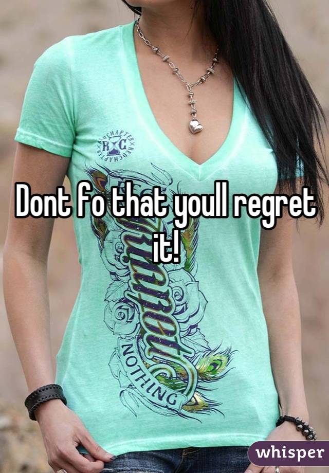 Dont fo that youll regret it!