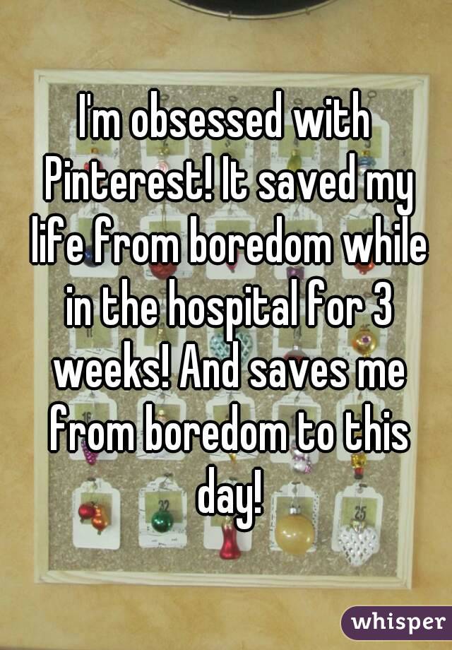 I'm obsessed with Pinterest! It saved my life from boredom while in the hospital for 3 weeks! And saves me from boredom to this day!