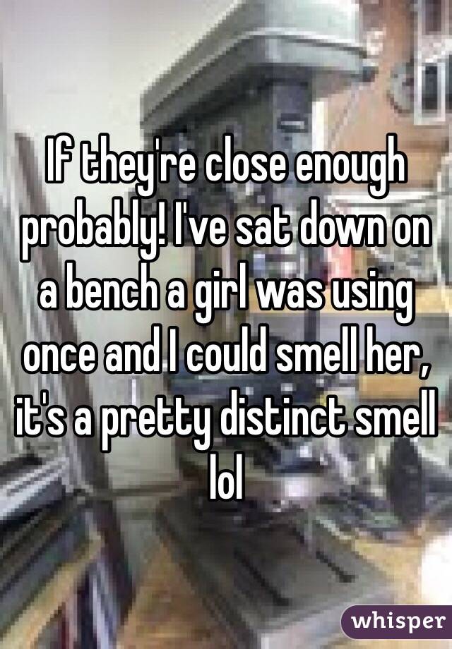 If they're close enough probably! I've sat down on a bench a girl was using once and I could smell her, it's a pretty distinct smell lol
