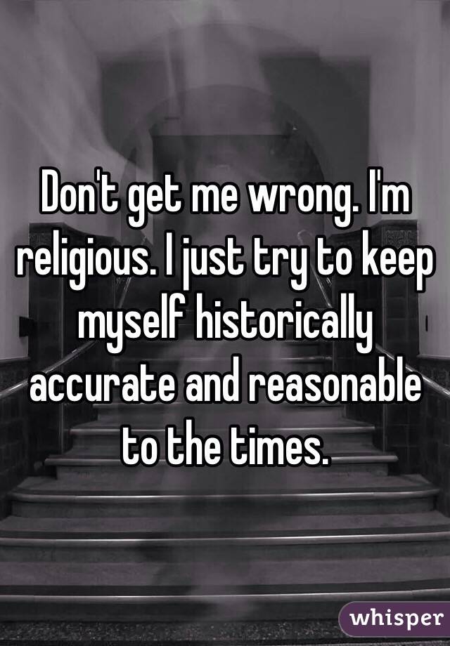 Don't get me wrong. I'm religious. I just try to keep myself historically accurate and reasonable to the times.