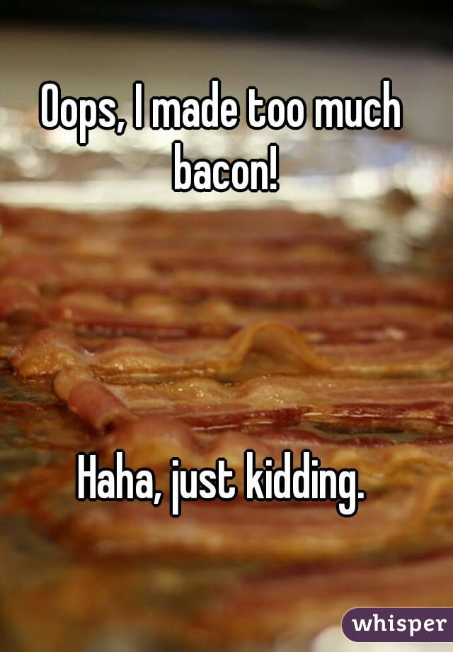 Oops, I made too much bacon!




Haha, just kidding.