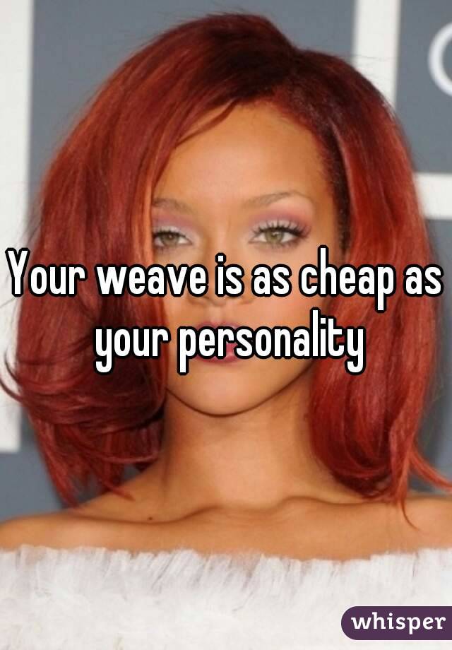 Your weave is as cheap as your personality