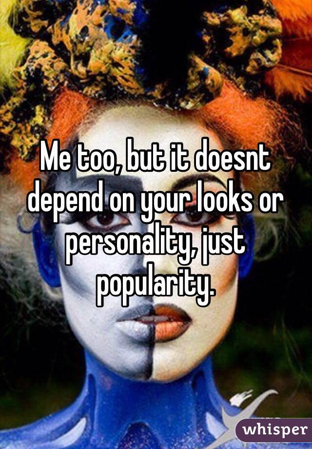 Me too, but it doesnt depend on your looks or personality, just popularity.