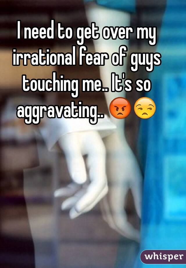 I need to get over my irrational fear of guys touching me.. It's so aggravating.. 😡😒