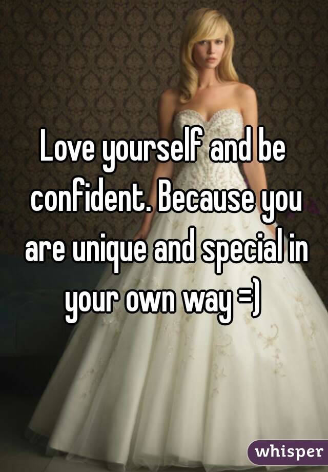 Love yourself and be confident. Because you are unique and special in your own way =) 