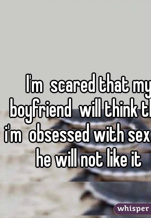 I'm  scared that my boyfriend  will think that i'm  obsessed with sex and he will not like it 