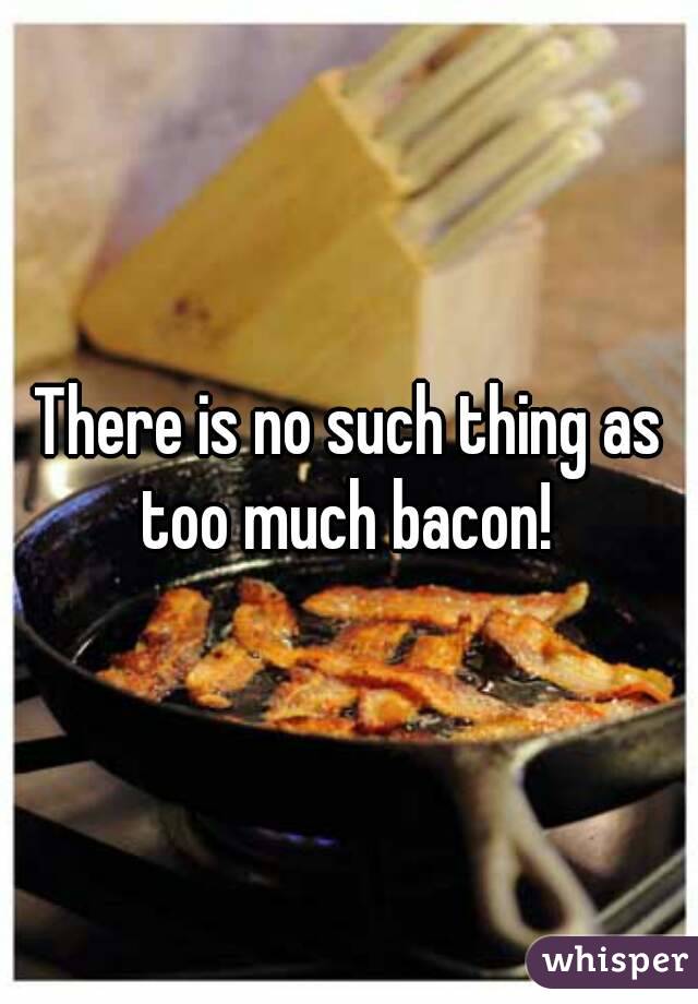 There is no such thing as too much bacon! 