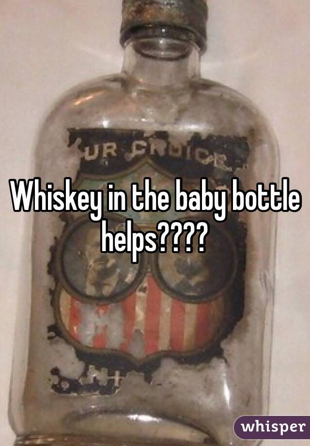 Whiskey in the baby bottle helps????