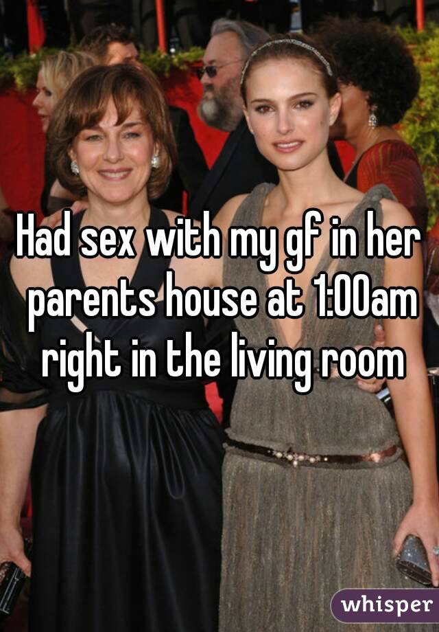 Had sex with my gf in her parents house at 1:00am right in the living room