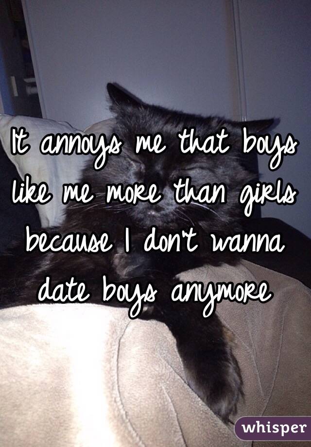 It annoys me that boys like me more than girls because I don't wanna date boys anymore 