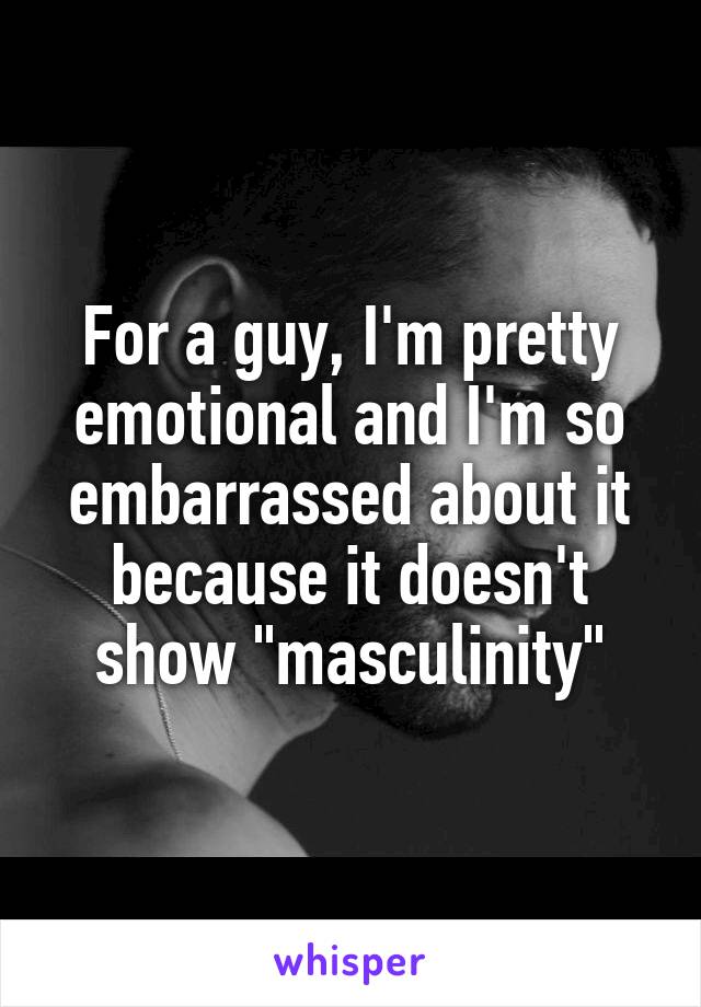 For a guy, I'm pretty emotional and I'm so embarrassed about it because it doesn't show "masculinity"