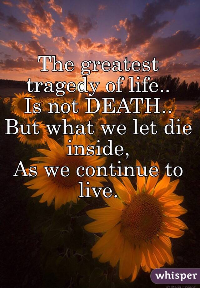 The greatest tragedy of life..
Is not DEATH.. 
But what we let die inside,
As we continue to live. 
