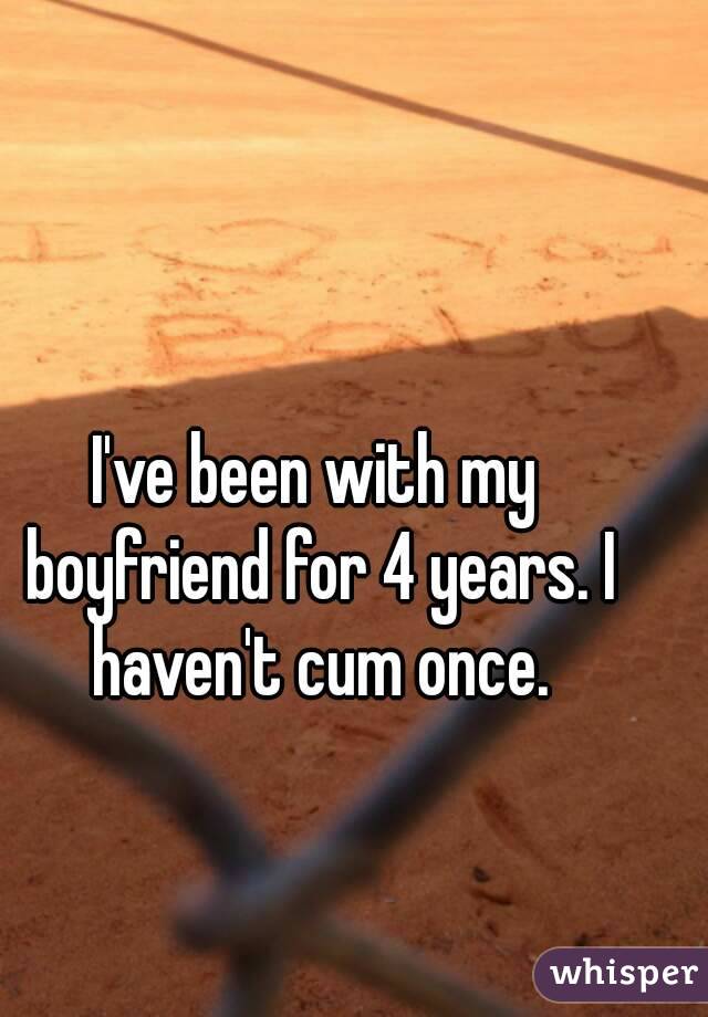 I've been with my boyfriend for 4 years. I haven't cum once.
