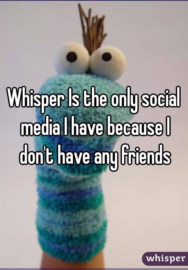 Whisper Is the only social media I have because I don't have any friends

