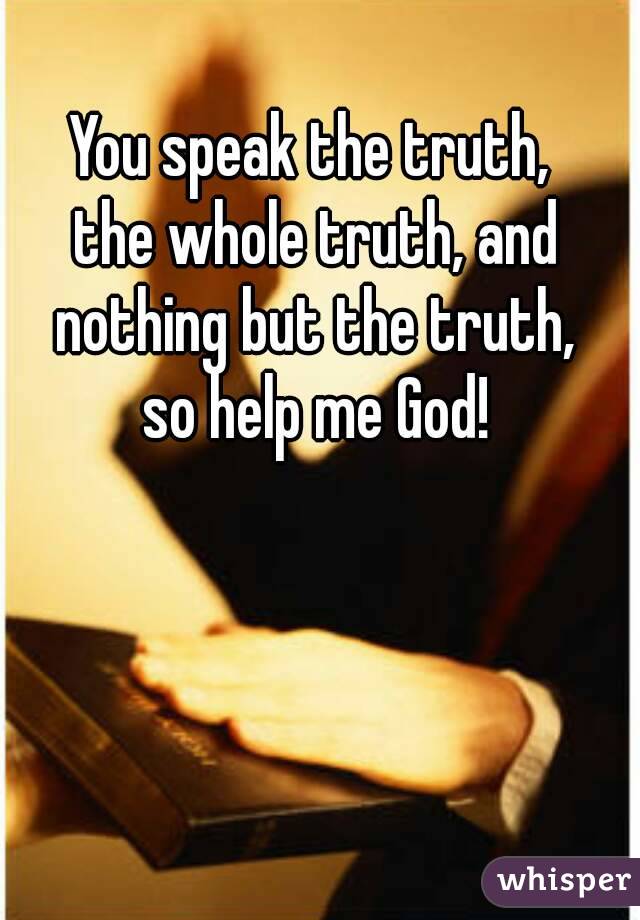 You speak the truth, 
the whole truth, and nothing but the truth, 
so help me God!
