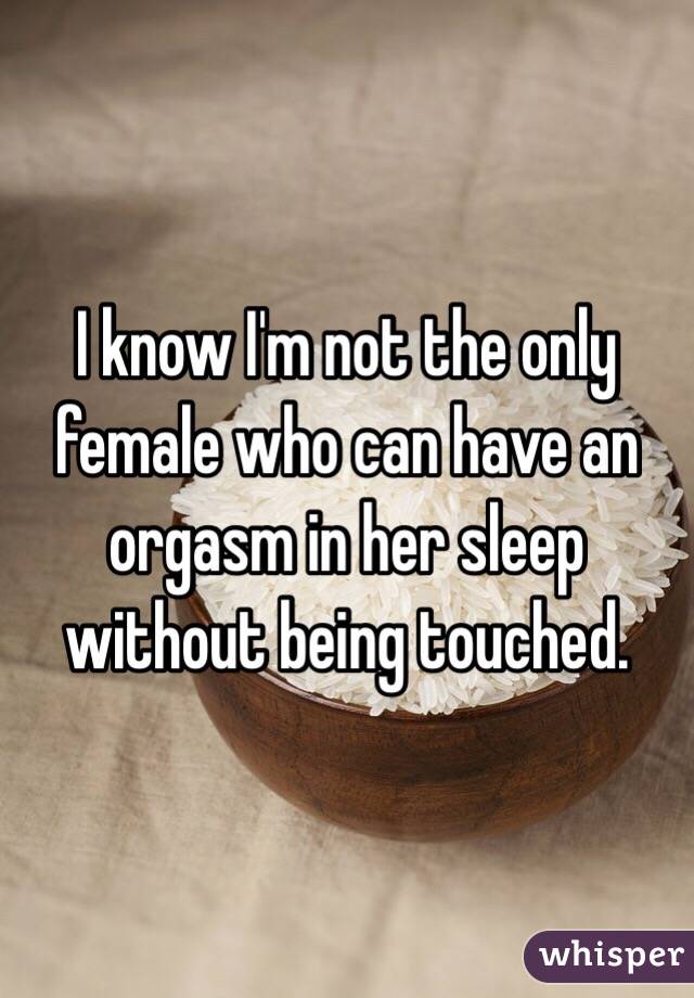 I know I'm not the only female who can have an orgasm in her sleep without being touched.
