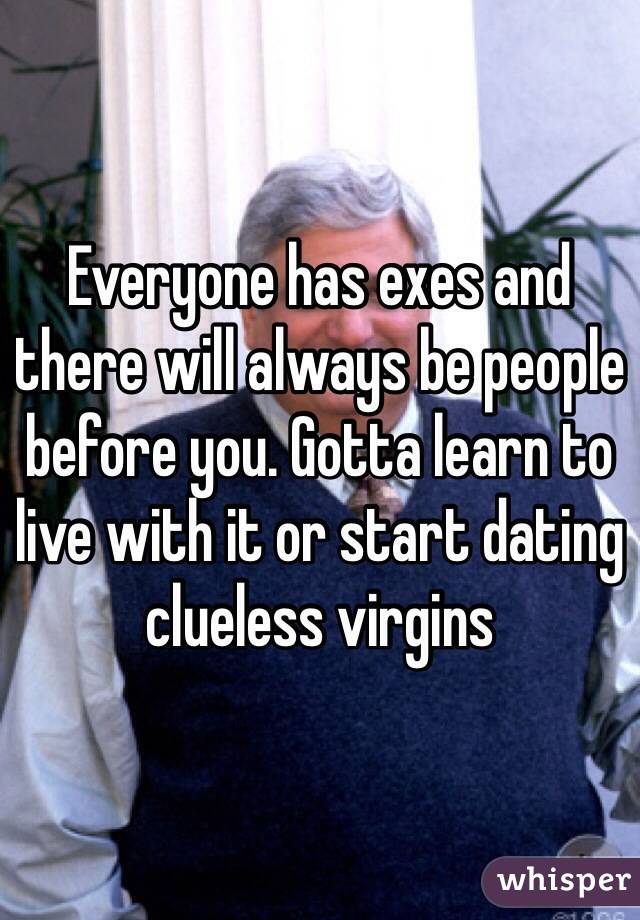 Everyone has exes and there will always be people before you. Gotta learn to live with it or start dating clueless virgins