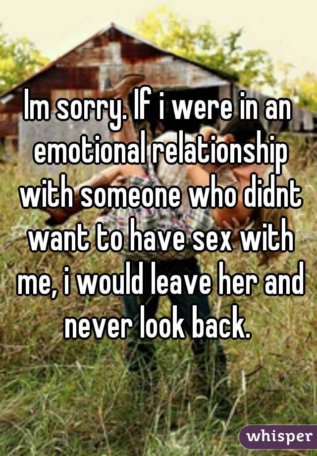 Im sorry. If i were in an emotional relationship with someone who didnt want to have sex with me, i would leave her and never look back. 