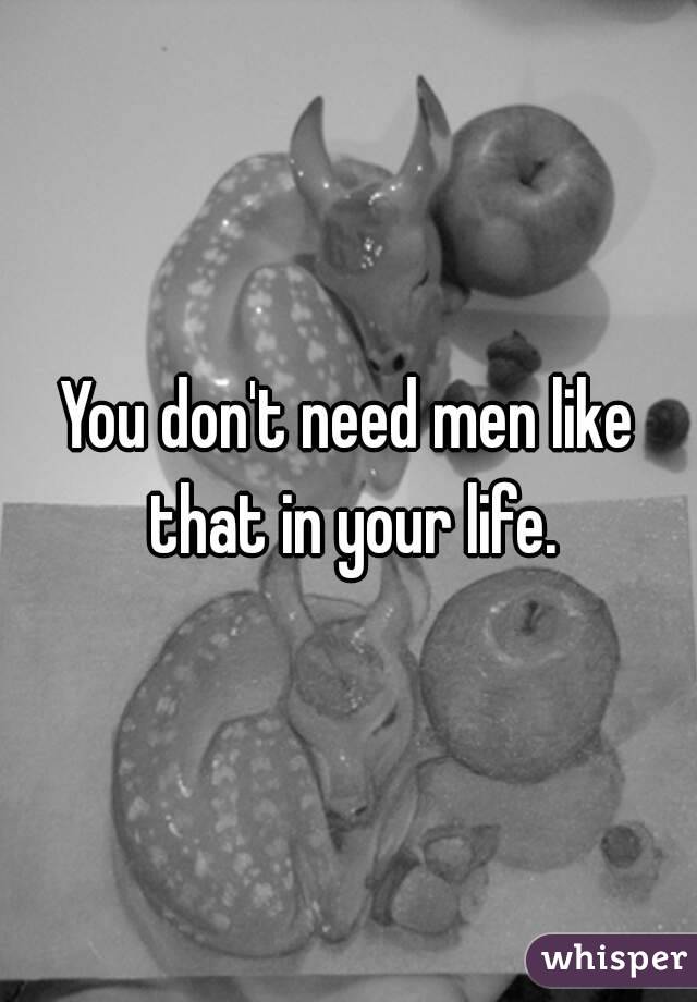 You don't need men like that in your life.