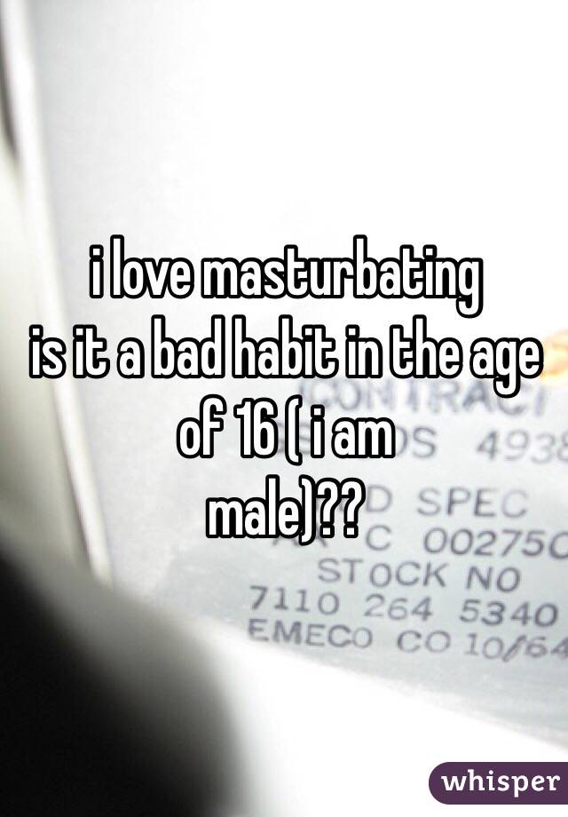 i love masturbating
is it a bad habit in the age of 16 ( i am
male)??