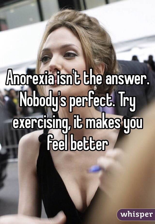 Anorexia isn't the answer. Nobody's perfect. Try exercising, it makes you feel better