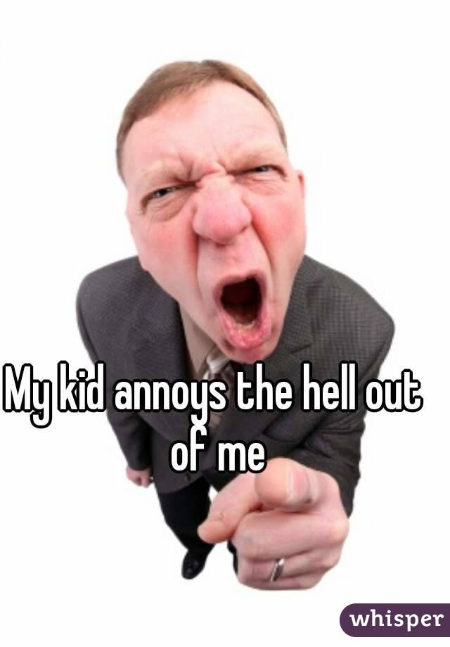 My kid annoys the hell out of me
