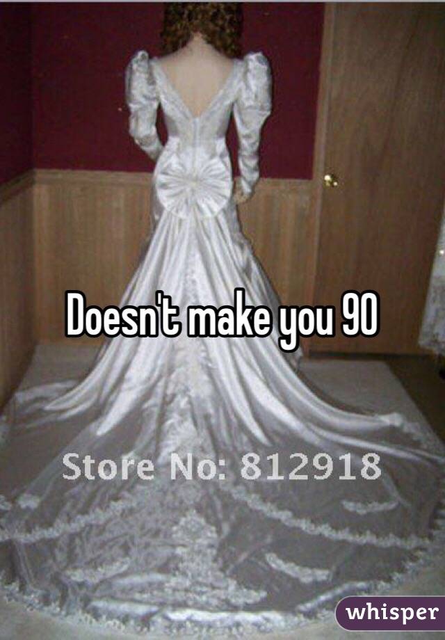 Doesn't make you 90 