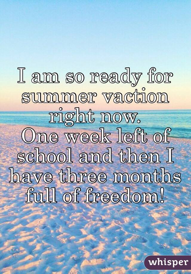 I am so ready for summer vaction right now.
One week left of school and then I have three months full of freedom!