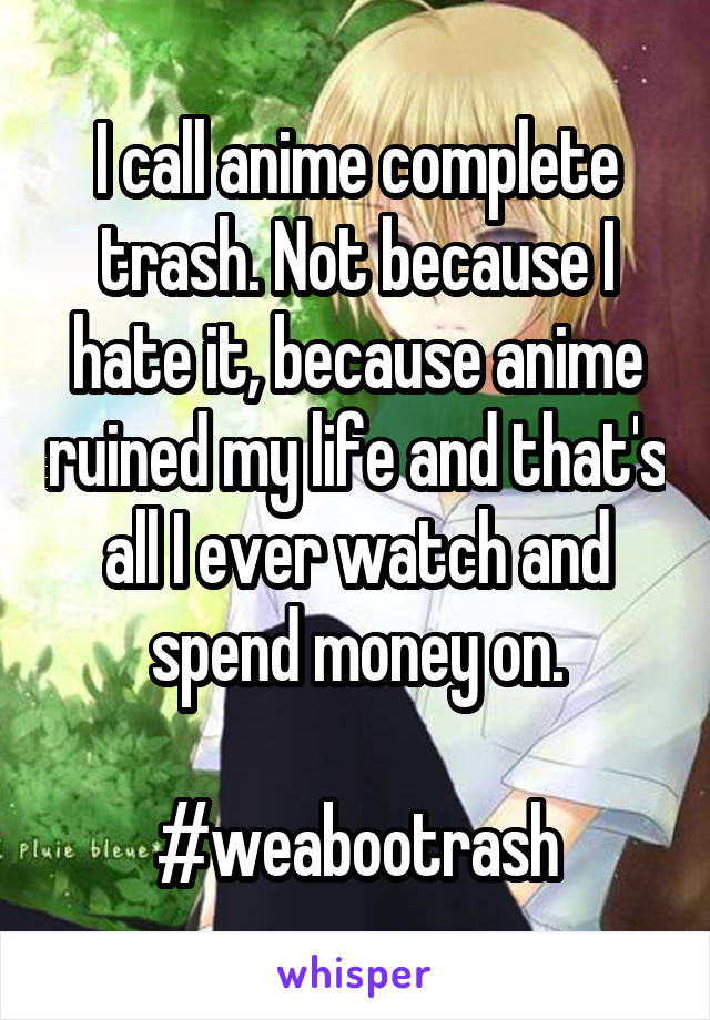 I call anime complete trash. Not because I hate it, because anime ruined my life and that's all I ever watch and spend money on.

#weabootrash