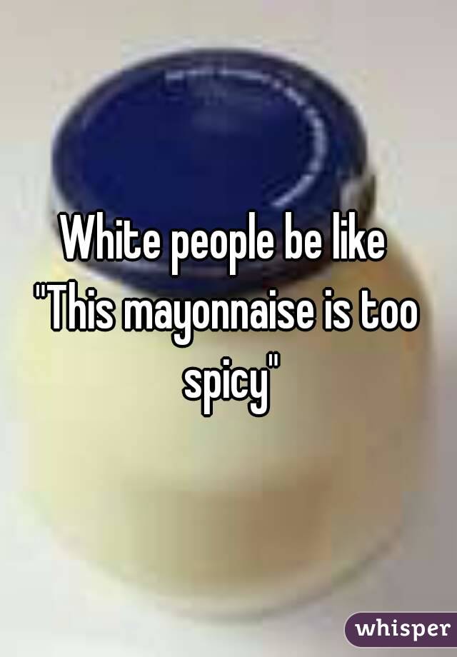 White people be like 
"This mayonnaise is too spicy"