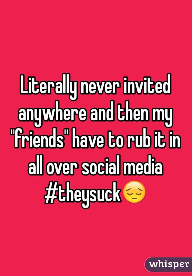 Literally never invited anywhere and then my "friends" have to rub it in all over social media #theysuck😔