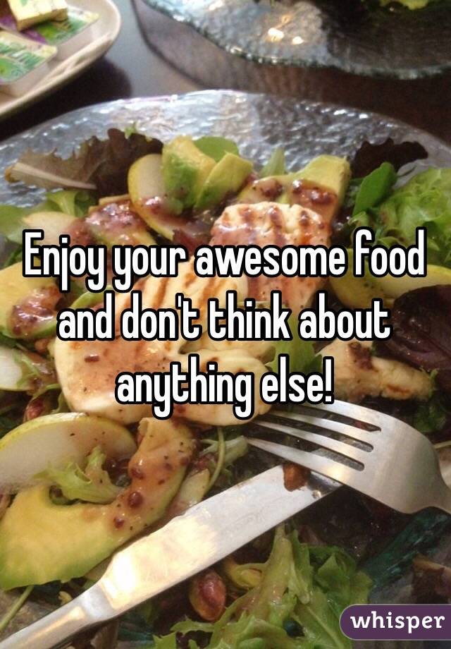 Enjoy your awesome food and don't think about anything else!