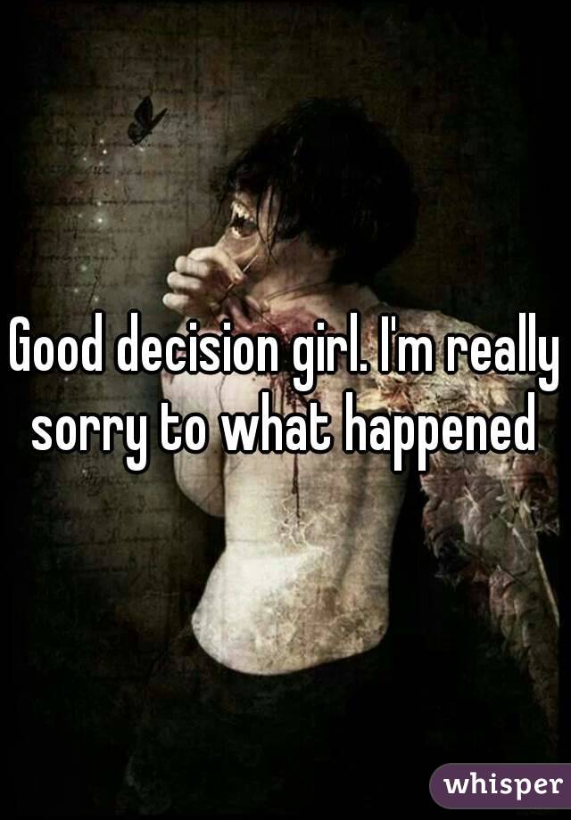 Good decision girl. I'm really sorry to what happened 
