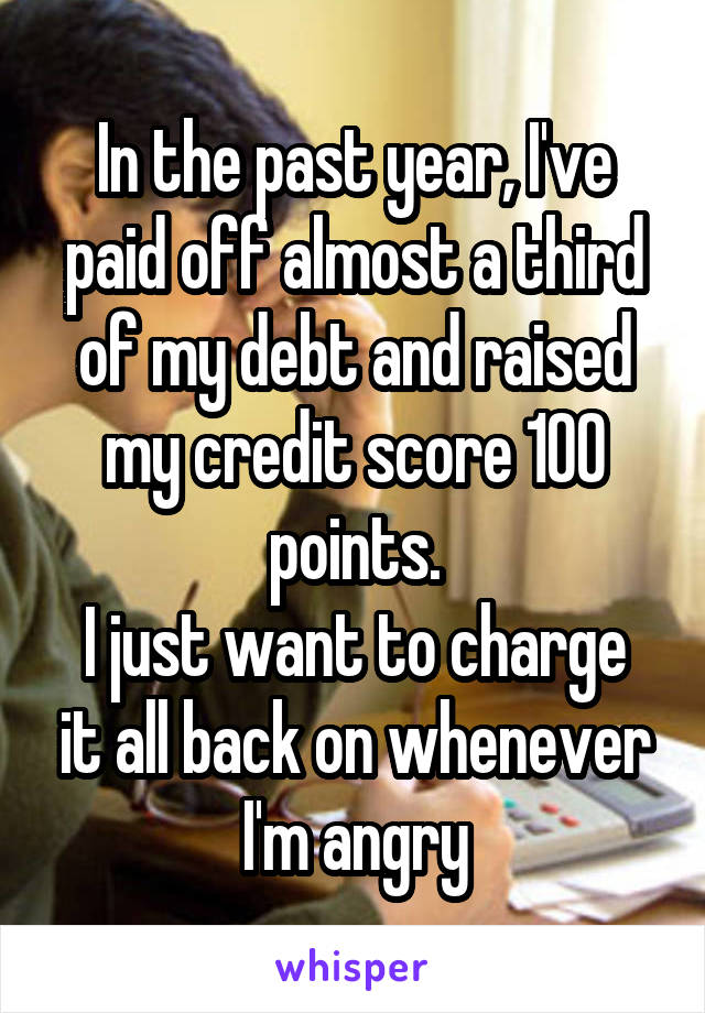 In the past year, I've paid off almost a third of my debt and raised my credit score 100 points.
I just want to charge it all back on whenever I'm angry