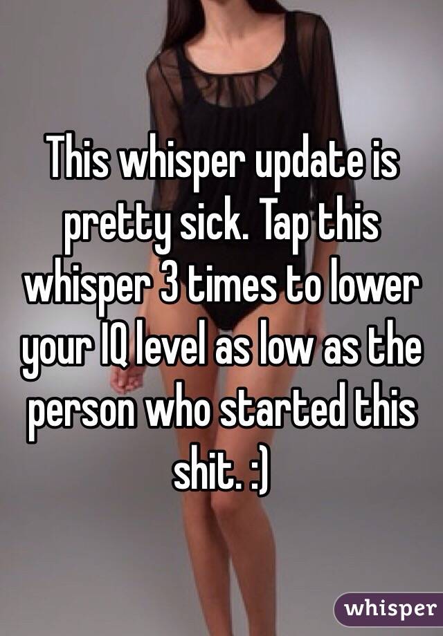This whisper update is pretty sick. Tap this whisper 3 times to lower your IQ level as low as the person who started this shit. :)