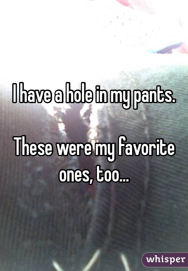 I have a hole in my pants.

These were my favorite ones, too...
