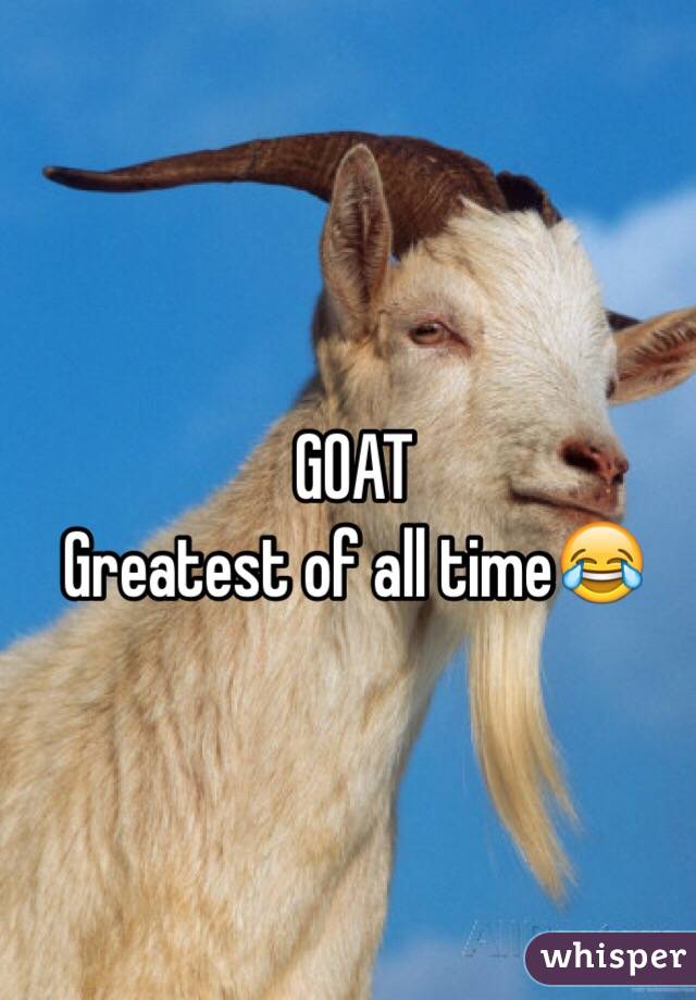 GOAT 
Greatest of all time😂