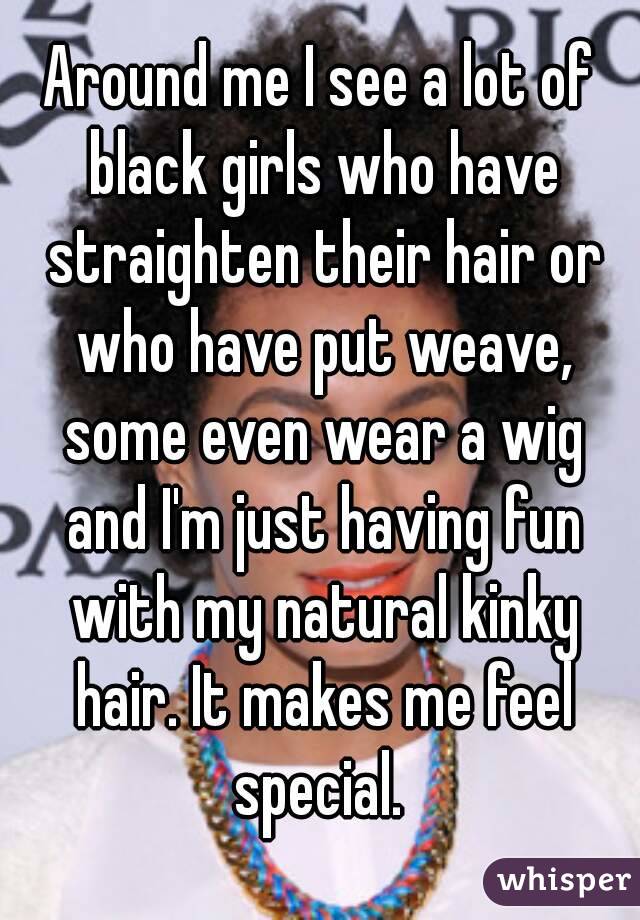 Around me I see a lot of black girls who have straighten their hair or who have put weave, some even wear a wig and I'm just having fun with my natural kinky hair. It makes me feel special. 