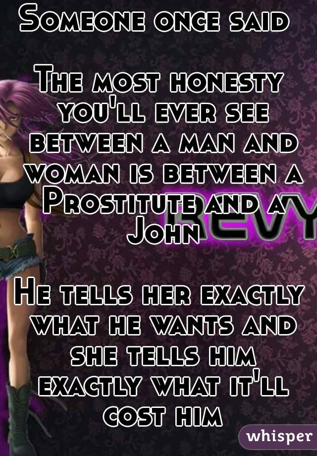 Someone once said 

The most honesty you'll ever see between a man and woman is between a Prostitute and a John

He tells her exactly what he wants and she tells him exactly what it'll cost him
