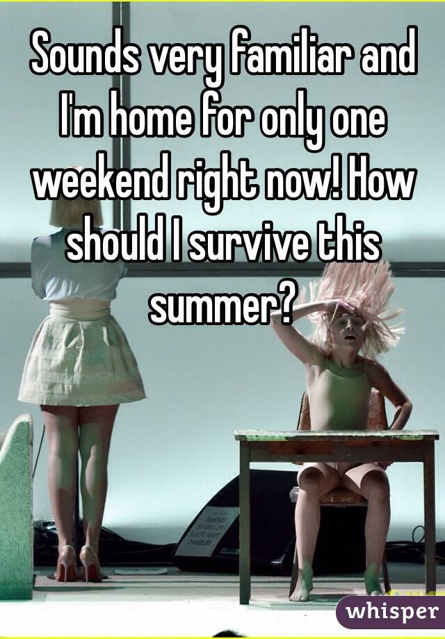 Sounds very familiar and I'm home for only one weekend right now! How should I survive this summer?